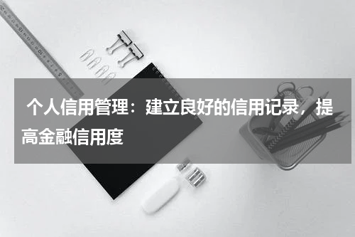 个人信用管理：建立良好的信用记录，提高金融信用度