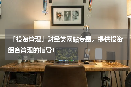  「投资管理」财经类网站专题，提供投资组合管理的指导！