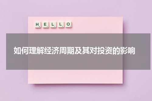  如何理解经济周期及其对投资的影响