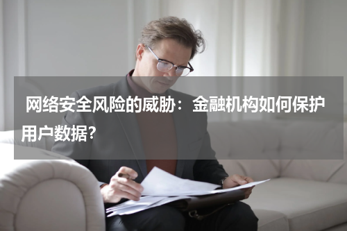 网络安全风险的威胁:金融机构如何保护用户数据?