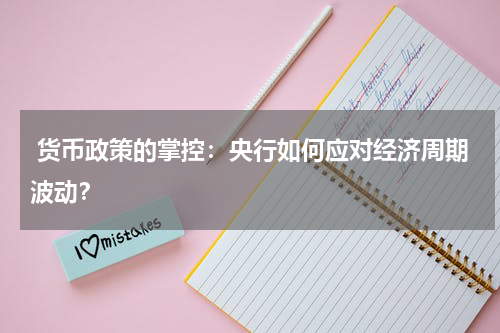 货币政策的掌控:央行如何应对经济周期波动?