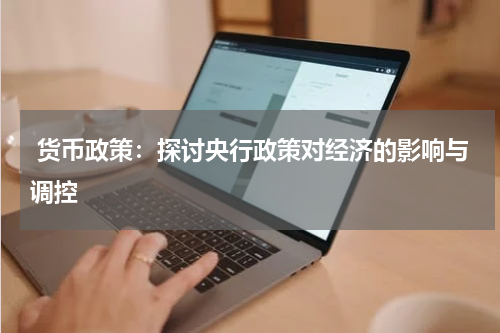  货币政策：探讨央行政策对经济的影响与调控