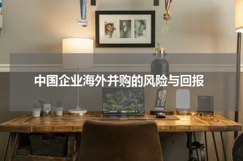  中国企业海外并购的风险与回报