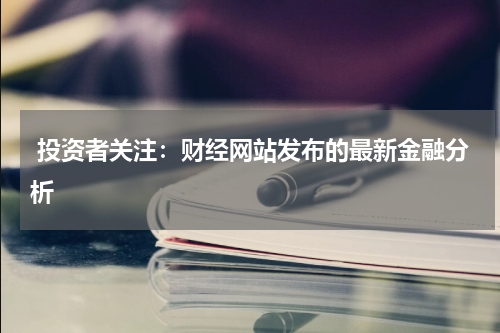投资者关注:财经网站发布的最新金融分析