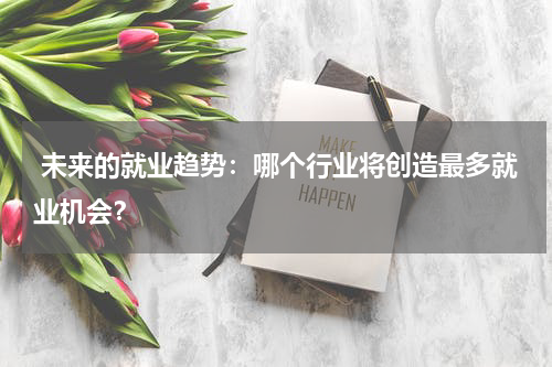  未来的就业趋势：哪个行业将创造最多就业机会？