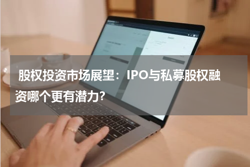  股权投资市场展望：IPO与私募股权融资哪个更有潜力？