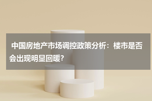 中国房地产市场调控政策分析:楼市是否会出现明显回暖?
