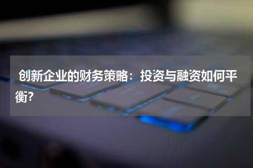 创新企业的财务策略:投资与融资如何平衡?