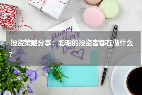  投资策略分享：聪明的投资者都在做什么？