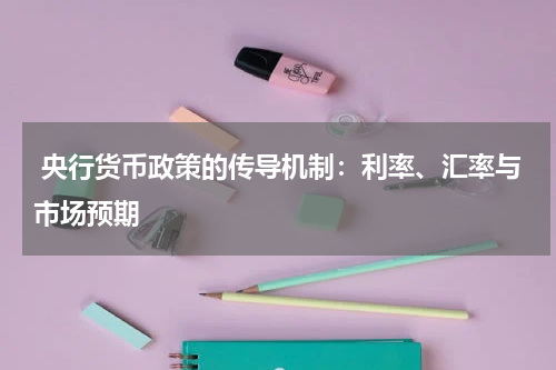  央行货币政策的传导机制：利率、汇率与市场预期