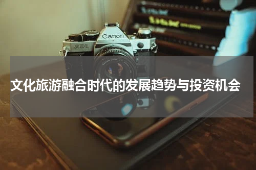  文化旅游融合时代的发展趋势与投资机会