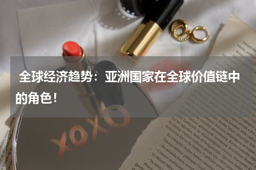  全球经济趋势：亚洲国家在全球价值链中的角色！