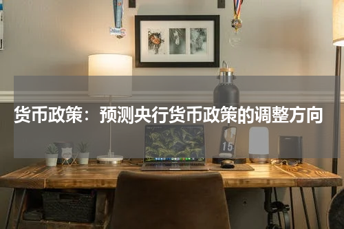 货币政策:预测央行货币政策的调整方向