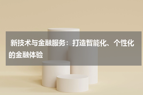  新技术与金融服务：打造智能化、个性化的金融体验