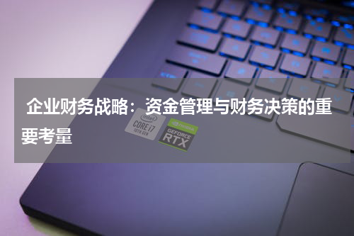  企业财务战略：资金管理与财务决策的重要考量