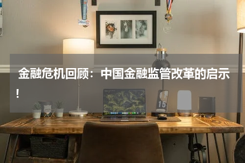  金融危机回顾：中国金融监管改革的启示！