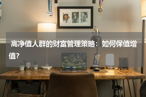 高净值人群的财富管理策略：如何保值增值？
