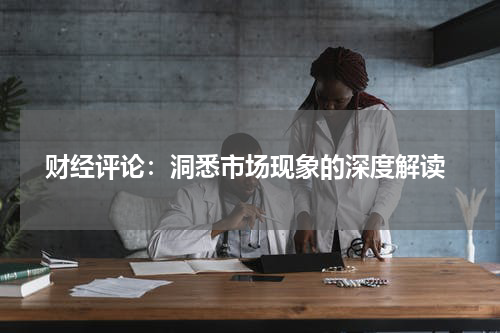  财经评论：洞悉市场现象的深度解读