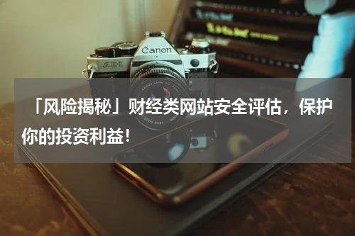  「风险揭秘」财经类网站安全评估，保护你的投资利益！