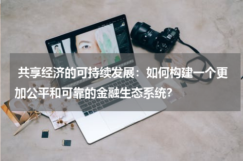 共享经济的可持续发展:如何构建一个更加公平和可靠的金融生态系统?