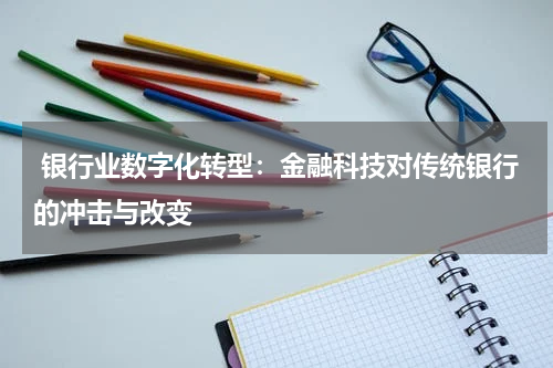  银行业数字化转型：金融科技对传统银行的冲击与改变