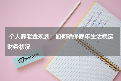 个人养老金规划：如何确保晚年生活稳定财务状况