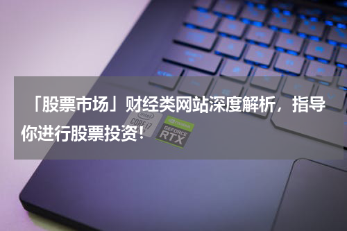  「股票市场」财经类网站深度解析，指导你进行股票投资！