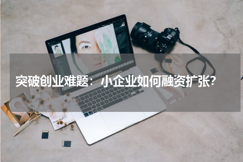  突破创业难题：小企业如何融资扩张？