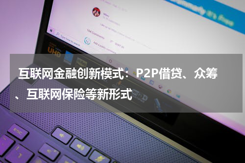  互联网金融创新模式：P2P借贷、众筹、互联网保险等新形式