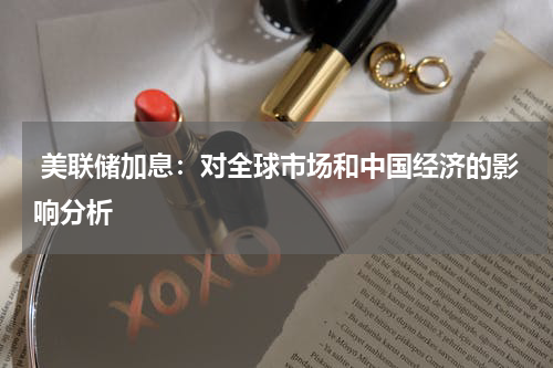 美联储加息:对全球市场和中国经济的影响分析