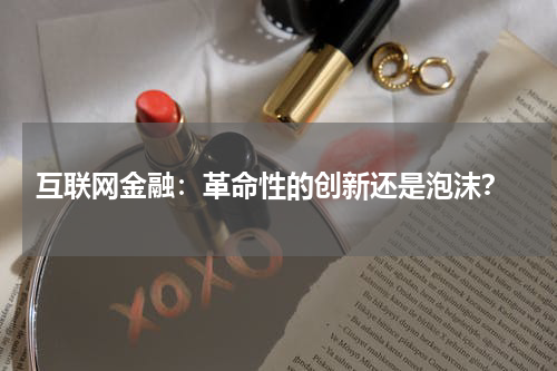  互联网金融：革命性的创新还是泡沫？