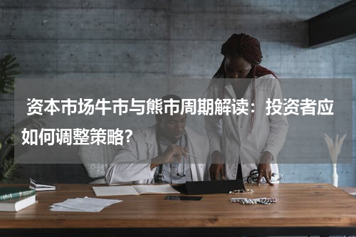  资本市场牛市与熊市周期解读：投资者应如何调整策略？