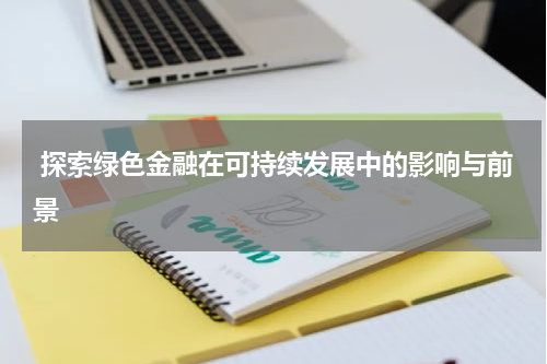 探索绿色金融在可持续发展中的影响与前景