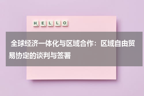 全球经济一体化与区域合作:区域自由贸易协定的谈判与签署