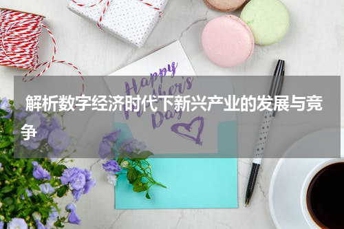  解析数字经济时代下新兴产业的发展与竞争