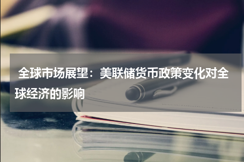  全球市场展望：美联储货币政策变化对全球经济的影响