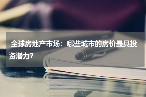 全球房地产市场：哪些城市的房价最具投资潜力？