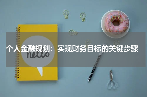 个人金融规划：实现财务目标的关键步骤