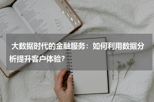  大数据时代的金融服务：如何利用数据分析提升客户体验？