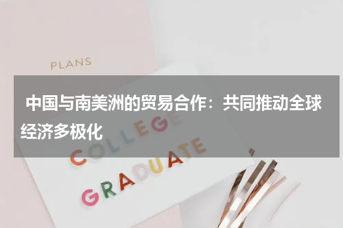 中国与南美洲的贸易合作:共同推动全球经济多极化