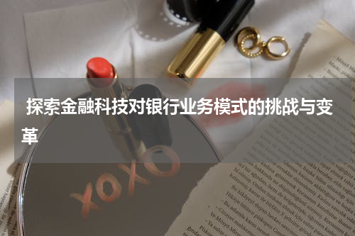  探索金融科技对银行业务模式的挑战与变革