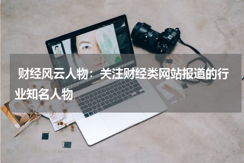 财经风云人物:关注财经类网站报道的行业知名人物