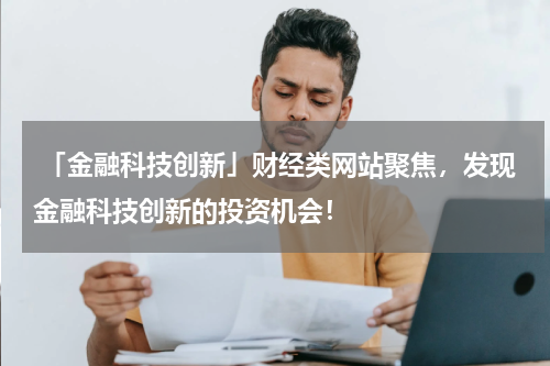  「金融科技创新」财经类网站聚焦，发现金融科技创新的投资机会！