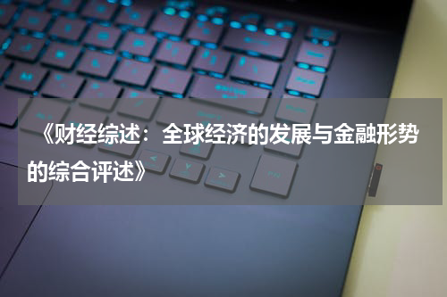 《财经综述：全球经济的发展与金融形势的综合评述》