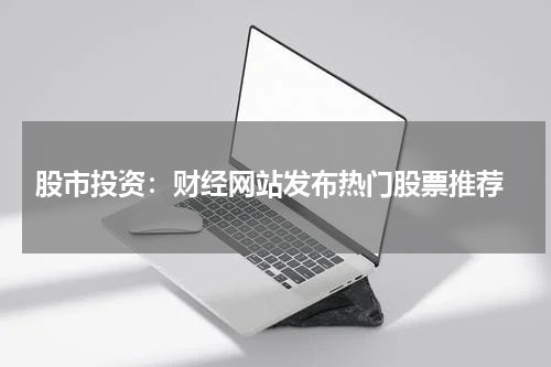  股市投资：财经网站发布热门股票推荐