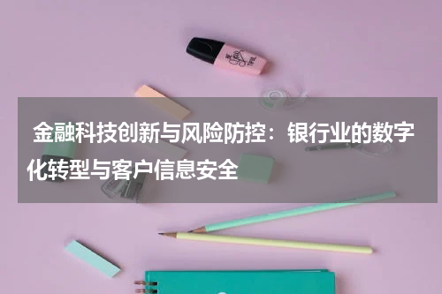  金融科技创新与风险防控：银行业的数字化转型与客户信息安全