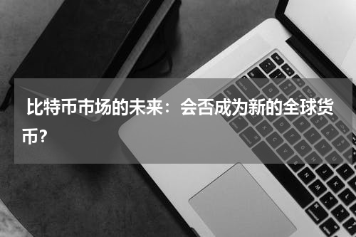  比特币市场的未来：会否成为新的全球货币？