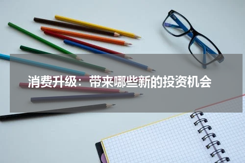  消费升级：带来哪些新的投资机会