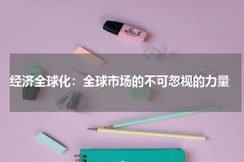  经济全球化：全球市场的不可忽视的力量