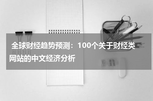 全球财经趋势预测:100个关于财经类网站的中文经济分析